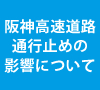 阪神高速道路 3号神戸線リニューアル工事による通行止めの影響について